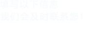 填寫(xiě)以下信息，我們會(huì)在第一時(shí)間聯(lián)系您！
